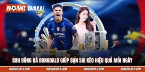 BXH Bóng Đá Bongdalu Giúp Bạn Soi Kèo Hiệu Quả Mỗi Ngày